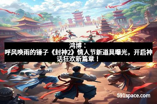 鸿博：呼风唤雨的锤子《封神2》情人节新道具曝光，开启神话狂欢新篇章！