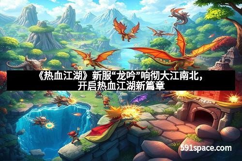 《热血江湖》新服“龙吟”响彻大江南北，开启热血江湖新篇章
